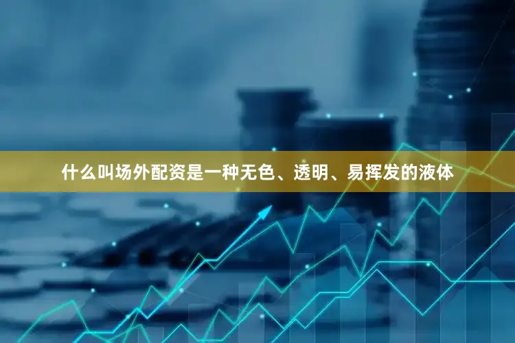 什么叫场外配资是一种无色、透明、易挥发的液体
