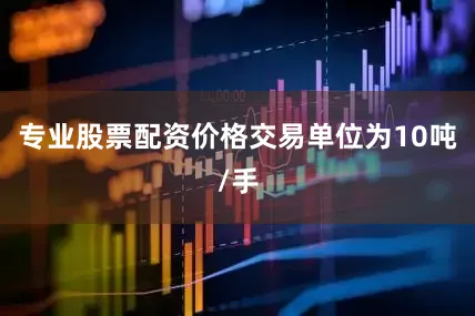 专业股票配资价格交易单位为10吨/手