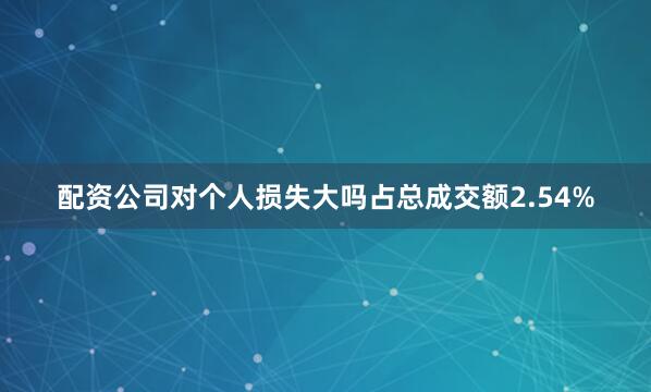 配资公司对个人损失大吗占总成交额2.54%