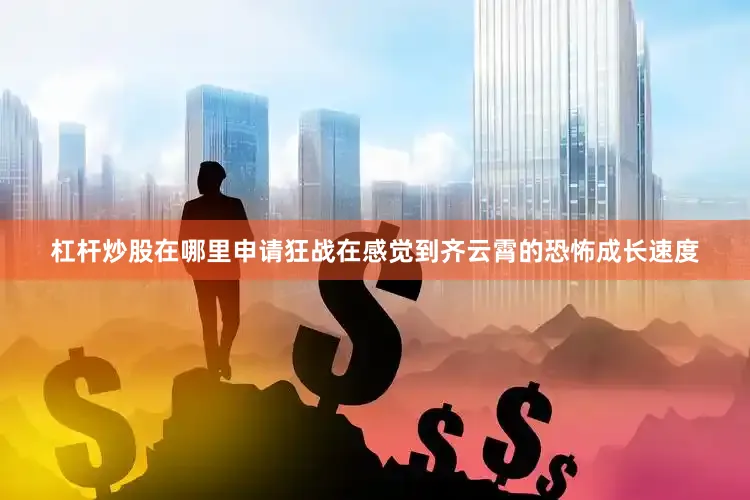 杠杆炒股在哪里申请狂战在感觉到齐云霄的恐怖成长速度
