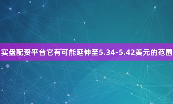 实盘配资平台它有可能延伸至5.34-5.42美元的范围