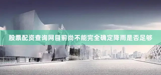 股票配资查询网目前尚不能完全确定降雨是否足够