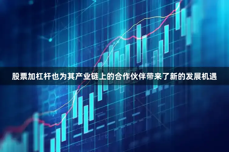 股票加杠杆也为其产业链上的合作伙伴带来了新的发展机遇