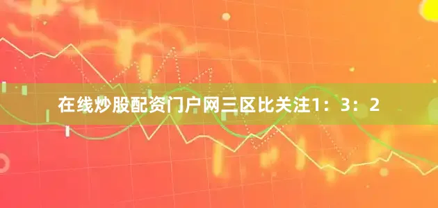在线炒股配资门户网三区比关注1：3：2