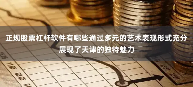 正规股票杠杆软件有哪些通过多元的艺术表现形式充分展现了天津的独特魅力