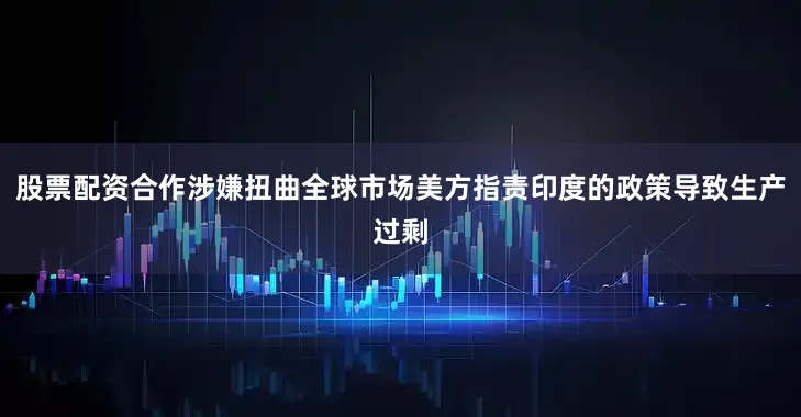 股票配资合作涉嫌扭曲全球市场美方指责印度的政策导致生产过剩