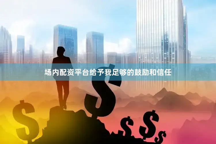 场内配资平台给予我足够的鼓励和信任