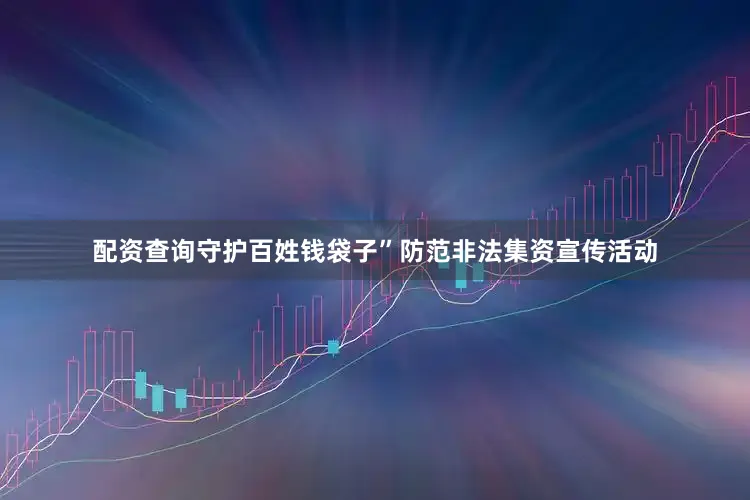 配资查询守护百姓钱袋子”防范非法集资宣传活动
