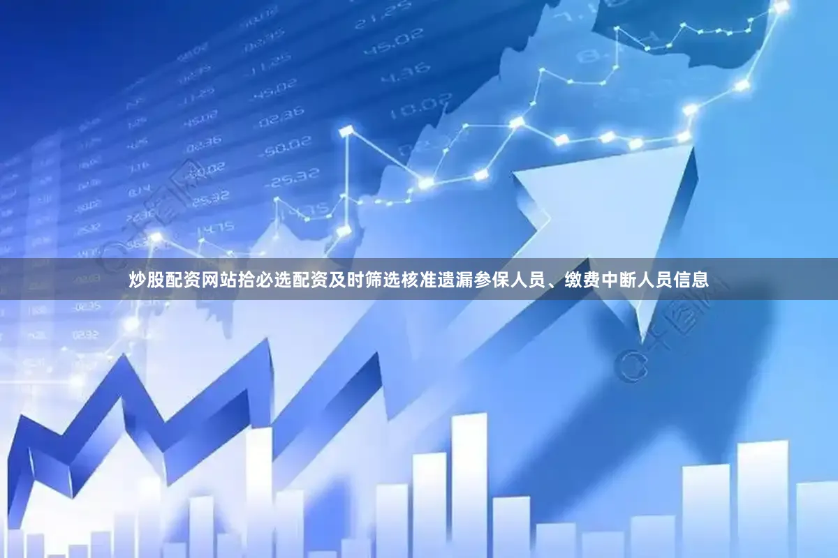 炒股配资网站拾必选配资及时筛选核准遗漏参保人员、缴费中断人员信息