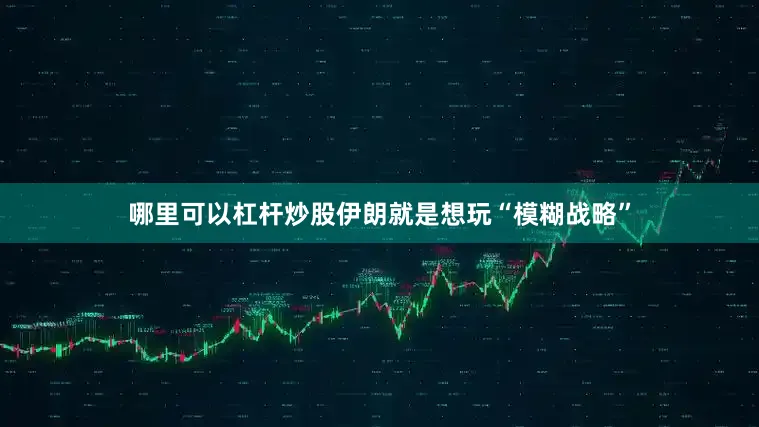 哪里可以杠杆炒股伊朗就是想玩“模糊战略”