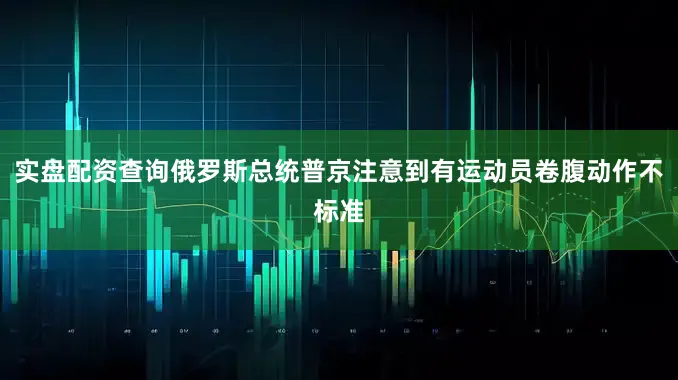 实盘配资查询俄罗斯总统普京注意到有运动员卷腹动作不标准