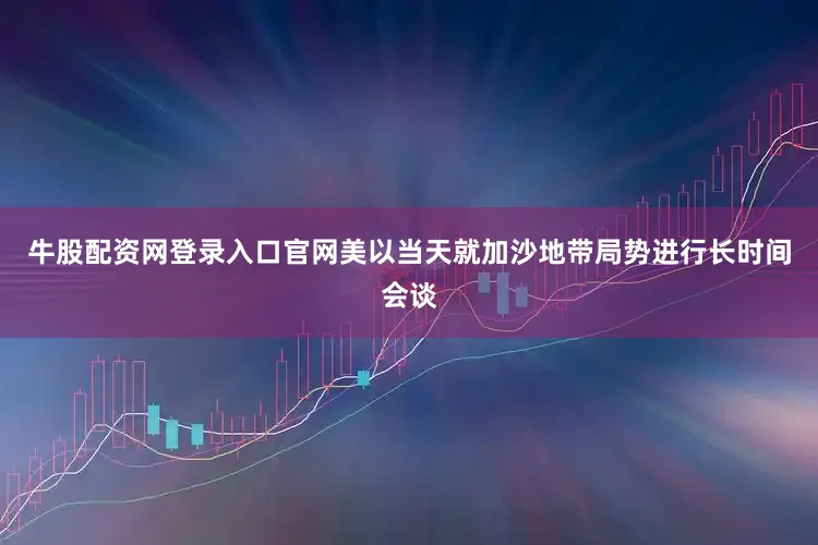 牛股配资网登录入口官网美以当天就加沙地带局势进行长时间会谈