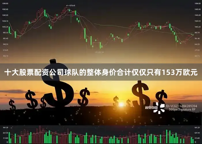 十大股票配资公司球队的整体身价合计仅仅只有153万欧元