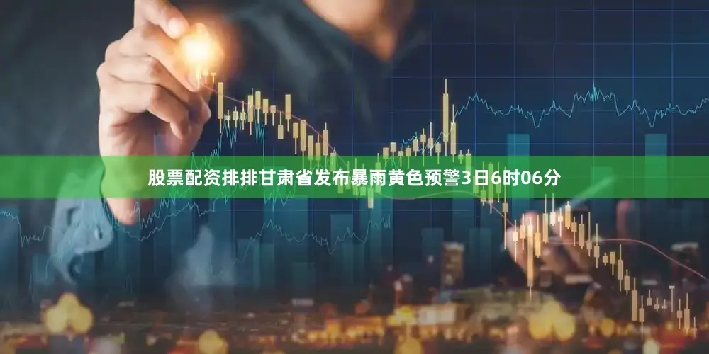 股票配资排排甘肃省发布暴雨黄色预警3日6时06分
