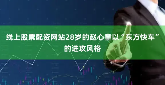 线上股票配资网站28岁的赵心童以“东方快车”的进攻风格