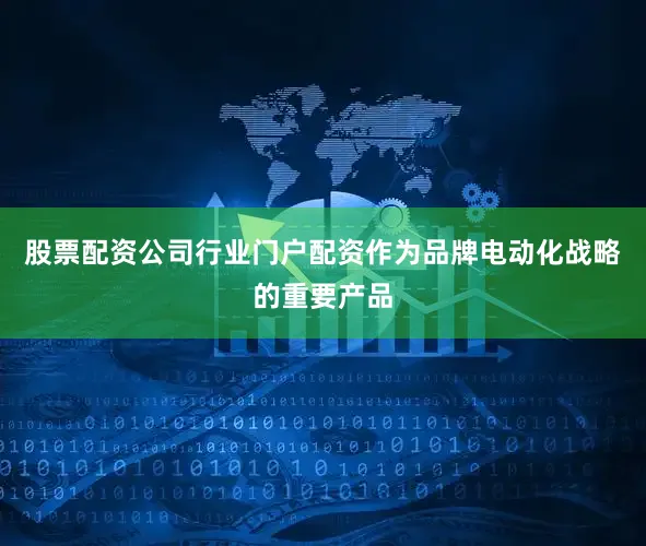 股票配资公司行业门户配资作为品牌电动化战略的重要产品