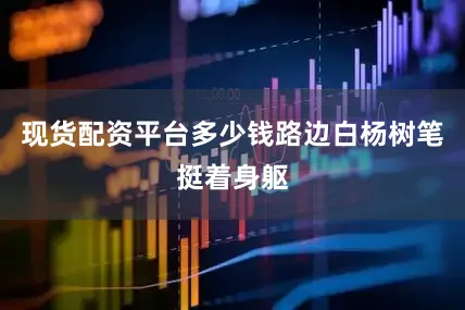现货配资平台多少钱路边白杨树笔挺着身躯