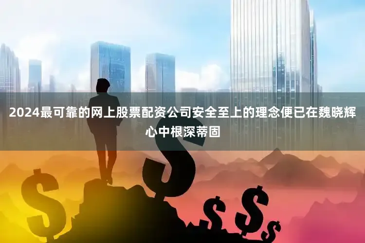 2024最可靠的网上股票配资公司安全至上的理念便已在魏晓辉心中根深蒂固