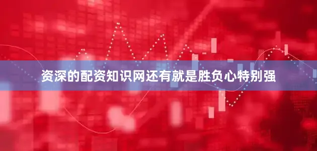 资深的配资知识网还有就是胜负心特别强
