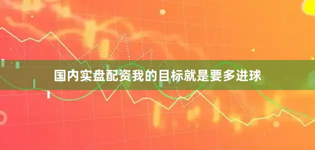 国内实盘配资我的目标就是要多进球