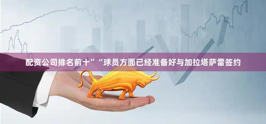 配资公司排名前十”　　“球员方面已经准备好与加拉塔萨雷签约