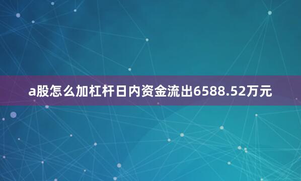 a股怎么加杠杆日内资金流出6588.52万元