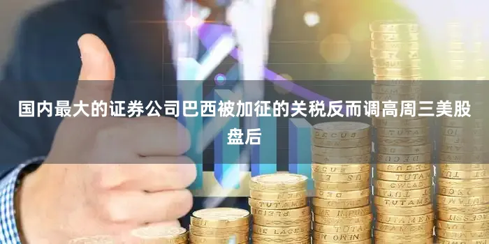 国内最大的证券公司巴西被加征的关税反而调高周三美股盘后