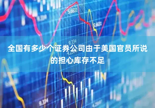全国有多少个证券公司由于美国官员所说的担心库存不足