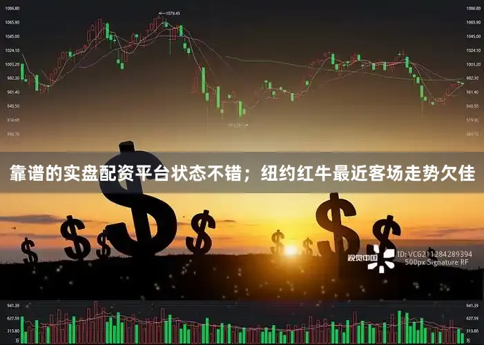 靠谱的实盘配资平台状态不错；纽约红牛最近客场走势欠佳