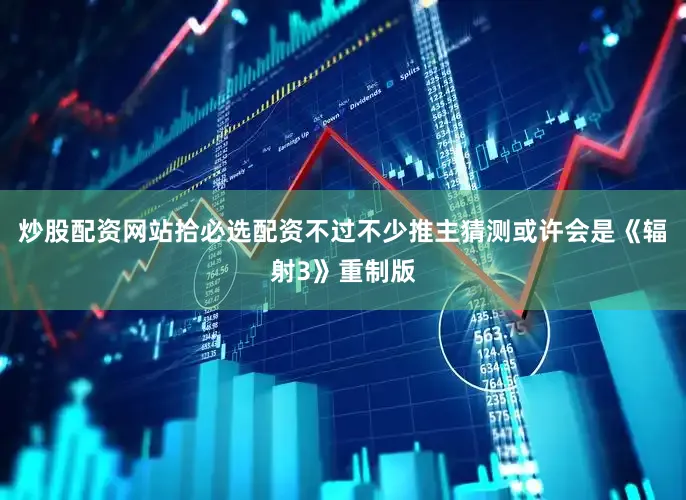 炒股配资网站拾必选配资不过不少推主猜测或许会是《辐射3》重制版