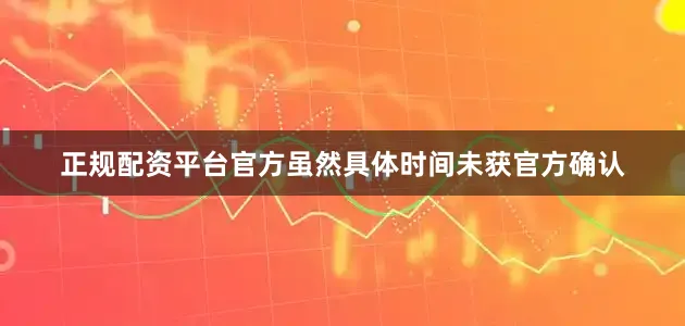 正规配资平台官方虽然具体时间未获官方确认