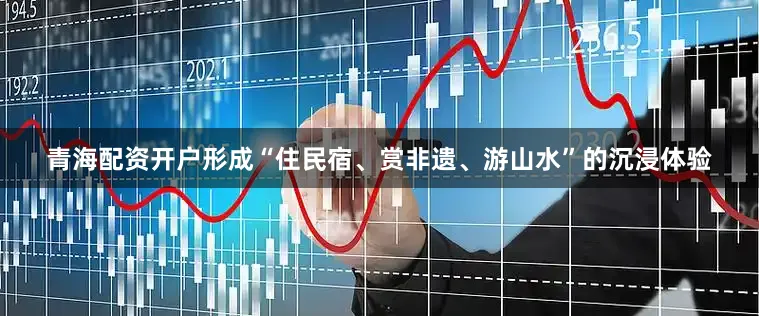 青海配资开户形成“住民宿、赏非遗、游山水”的沉浸体验