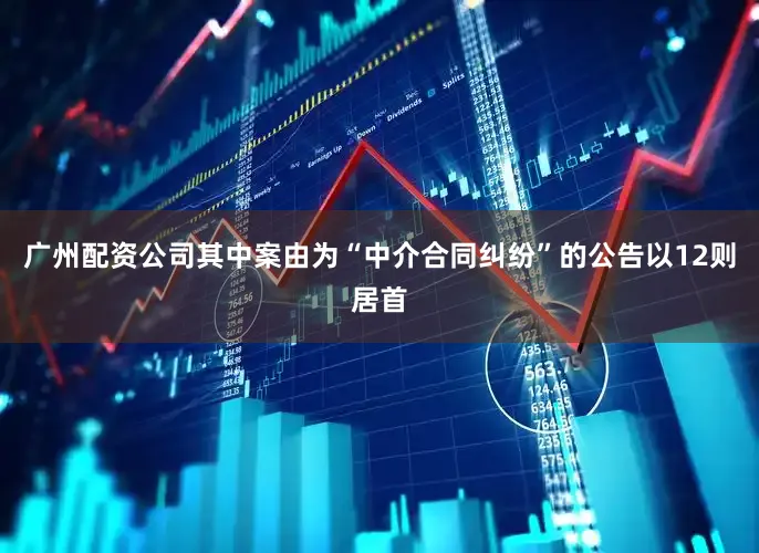 广州配资公司其中案由为“中介合同纠纷”的公告以12则居首