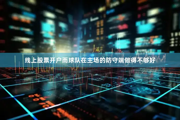 线上股票开户而球队在主场的防守端做得不够好