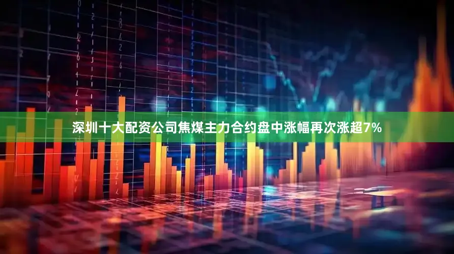 深圳十大配资公司焦煤主力合约盘中涨幅再次涨超7%