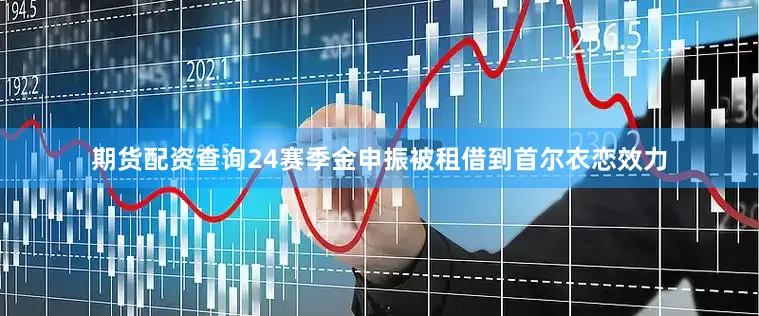 期货配资查询24赛季金申振被租借到首尔衣恋效力