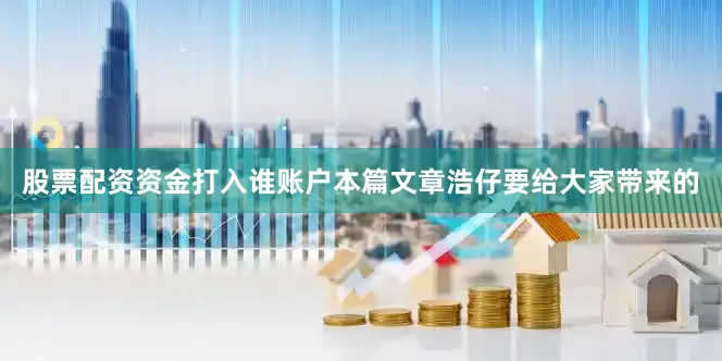 股票配资资金打入谁账户本篇文章浩仔要给大家带来的