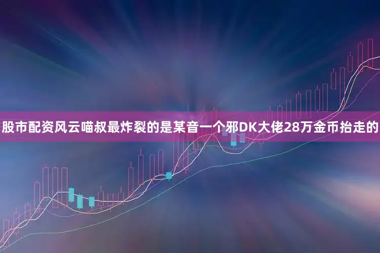 股市配资风云喵叔最炸裂的是某音一个邪DK大佬28万金币抬走的