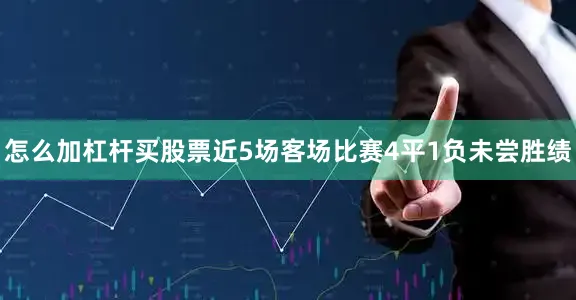 怎么加杠杆买股票近5场客场比赛4平1负未尝胜绩