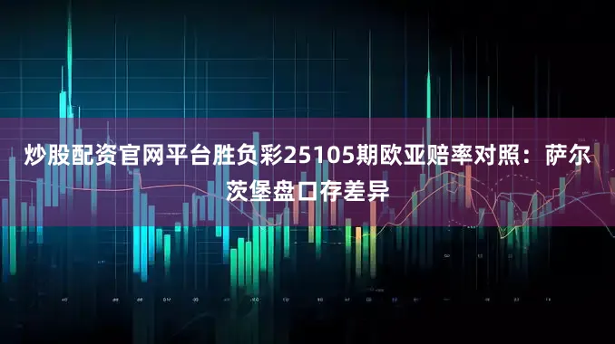 炒股配资官网平台胜负彩25105期欧亚赔率对照:萨尔茨堡盘口存差异