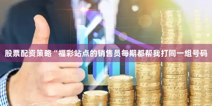股票配资策略“福彩站点的销售员每期都帮我打同一组号码