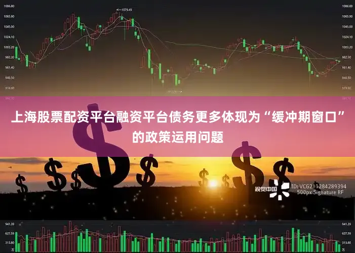 上海股票配资平台融资平台债务更多体现为“缓冲期窗口”的政策运用问题