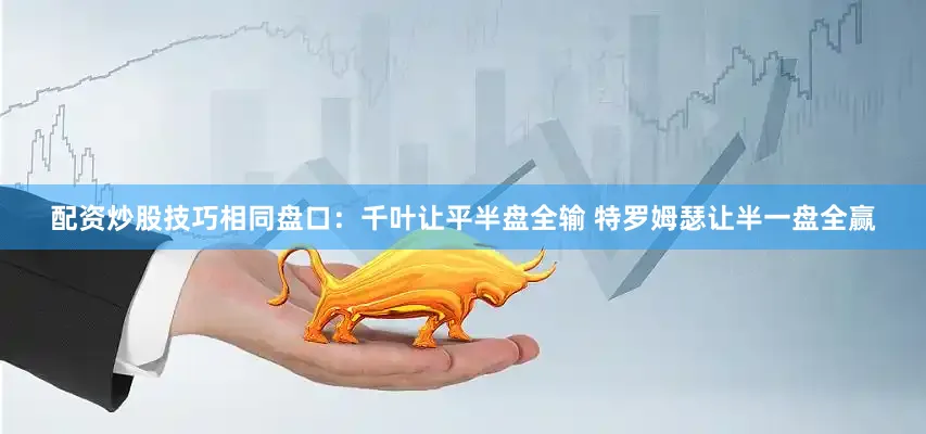 配资炒股技巧相同盘口：千叶让平半盘全输 特罗姆瑟让半一盘全赢