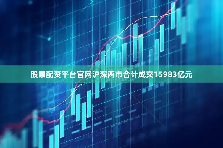 股票配资平台官网沪深两市合计成交15983亿元