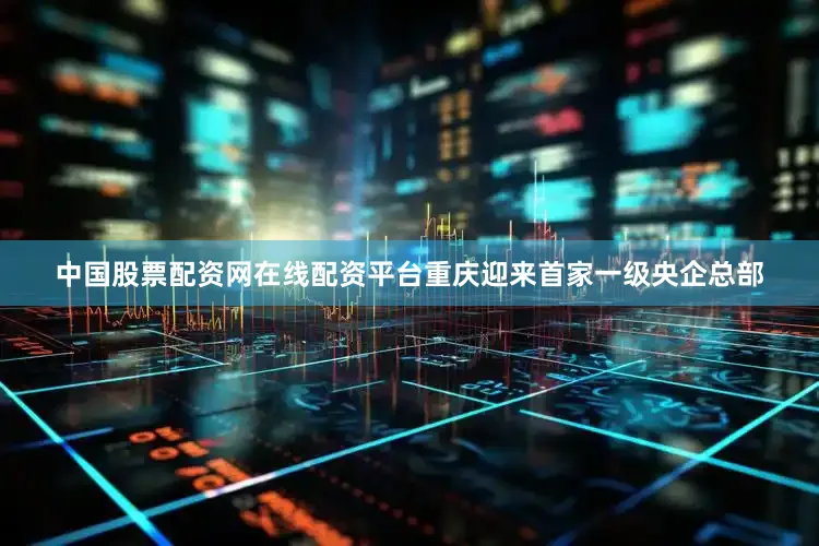 中国股票配资网在线配资平台重庆迎来首家一级央企总部