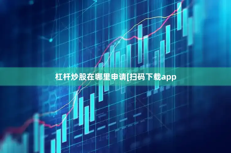 杠杆炒股在哪里申请　　　　[扫码下载app