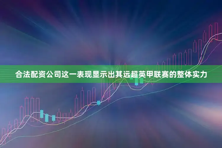 合法配资公司这一表现显示出其远超英甲联赛的整体实力
