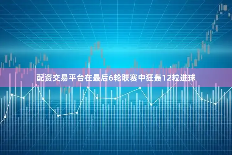 配资交易平台在最后6轮联赛中狂轰12粒进球