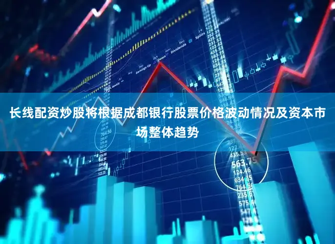 长线配资炒股将根据成都银行股票价格波动情况及资本市场整体趋势