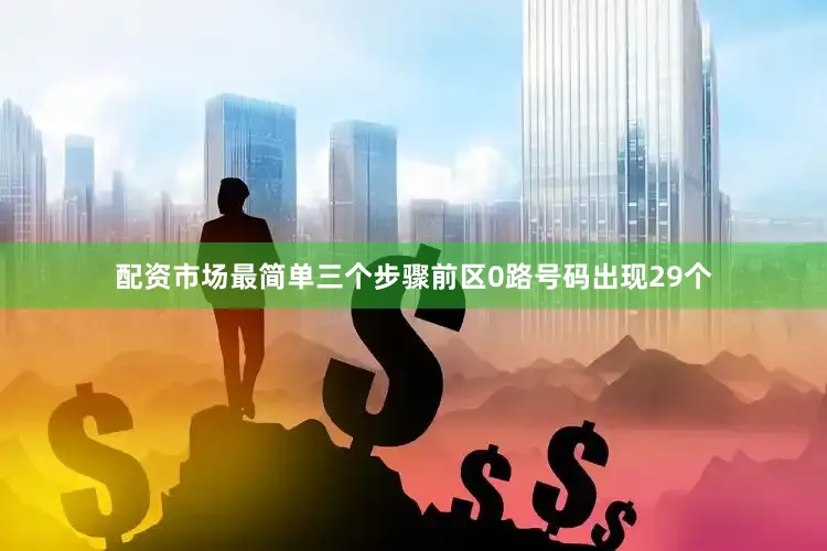 配资市场最简单三个步骤前区0路号码出现29个